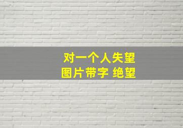 对一个人失望图片带字 绝望